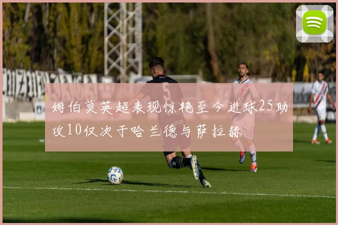 姆伯莫英超表现惊艳至今进球25助攻10仅次于哈兰德与萨拉赫