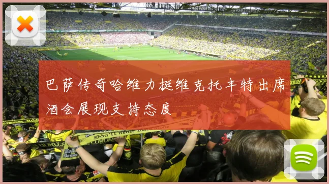巴萨传奇哈维力挺维克托丰特出席酒会展现支持态度