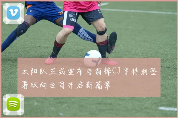 太阳队正式宣布与前锋CJ亨特利签署双向合同开启新篇章