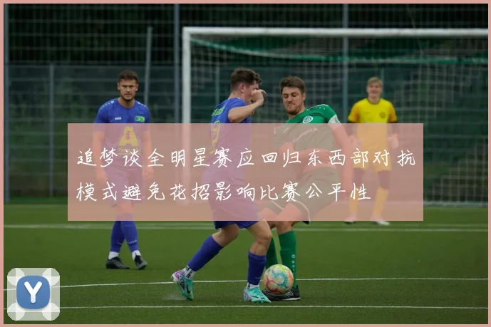 追梦谈全明星赛应回归东西部对抗模式避免花招影响比赛公平性