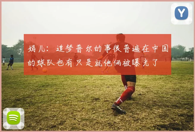娟儿：追梦普尔的事很普遍在中国的球队也有只是就他俩被曝光了