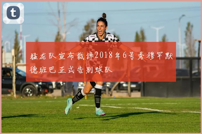 猛龙队宣布裁掉2018年6号秀穆罕默德班巴正式告别球队