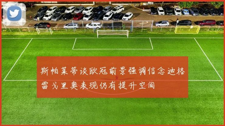 斯帕莱蒂谈欧冠前景强调信念迪格雷戈里奥表现仍有提升空间