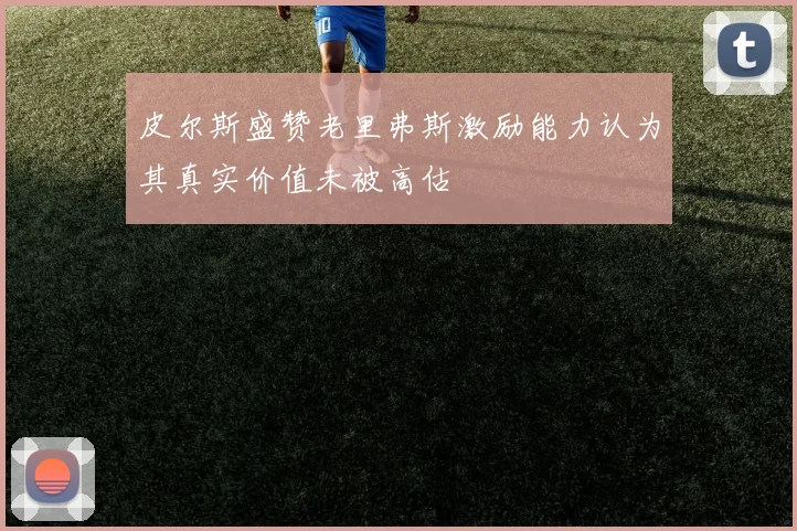 皮尔斯盛赞老里弗斯激励能力认为其真实价值未被高估