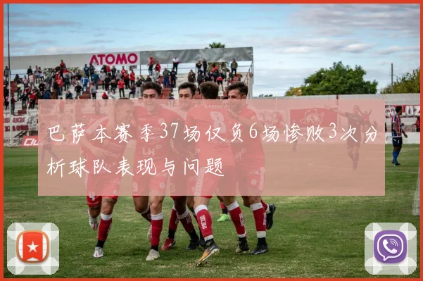 巴萨本赛季37场仅负6场惨败3次分析球队表现与问题