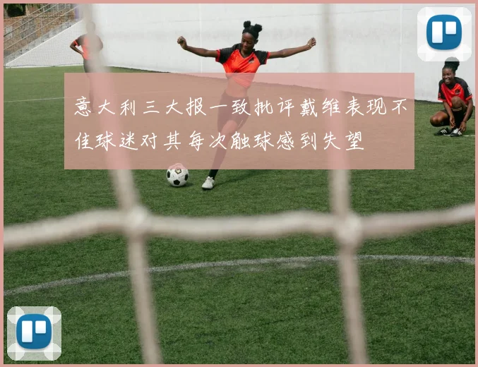 意大利三大报一致批评戴维表现不佳球迷对其每次触球感到失望