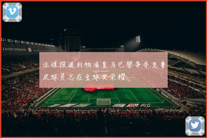 法媒报道利物浦皇马巴黎争夺克鲁皮球员志在金球奖荣耀