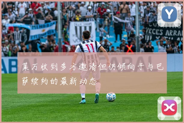莱万收到多方邀请但仍倾向于与巴萨续约的最新动态