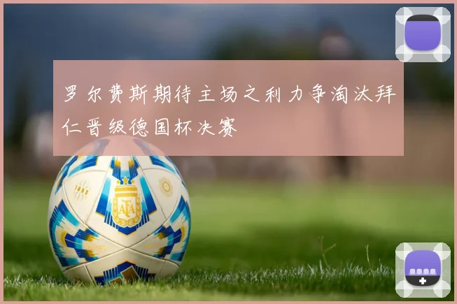 罗尔费斯期待主场之利力争淘汰拜仁晋级德国杯决赛