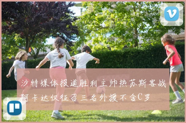 沙特媒体报道胜利主帅热苏斯客战阿卡达仅征召三名外援不含C罗