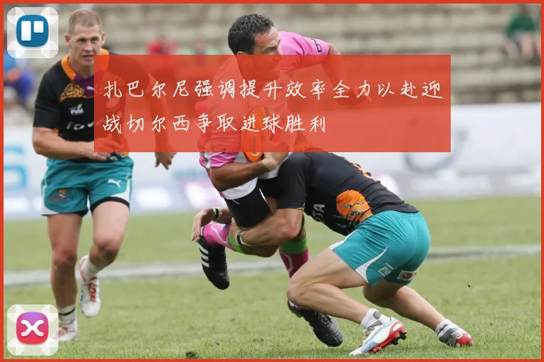 扎巴尔尼强调提升效率全力以赴迎战切尔西争取进球胜利