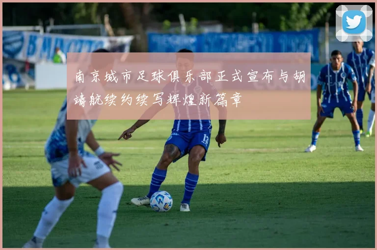 南京城市足球俱乐部正式宣布与胡靖航续约续写辉煌新篇章