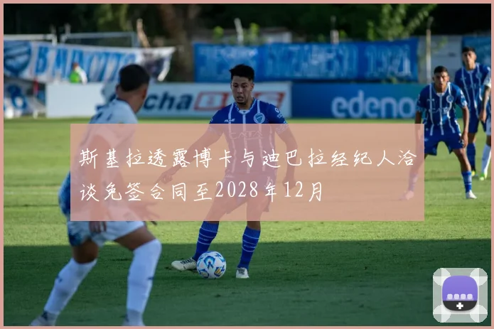 斯基拉透露博卡与迪巴拉经纪人洽谈免签合同至2028年12月