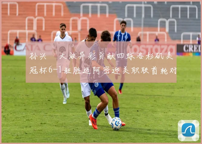 孙兴慜大放异彩贡献四球洛杉矶美冠杯6-1狂胜迈阿密迎美职联首轮对决