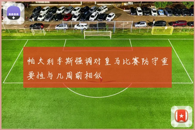 帕夫利季斯强调对皇马比赛防守重要性与几周前相似