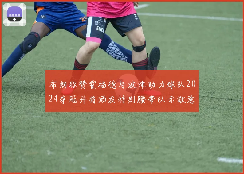 布朗称赞霍福德与波津助力球队2024夺冠并将颁发特别腰带以示敬意