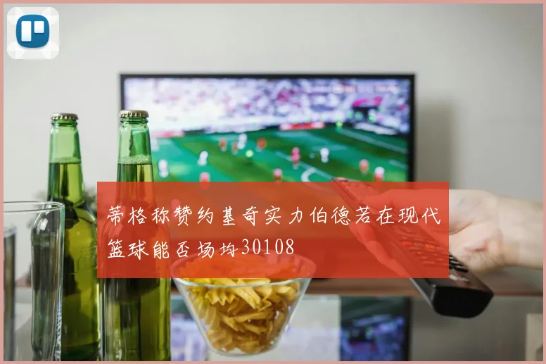蒂格称赞约基奇实力伯德若在现代篮球能否场均30108