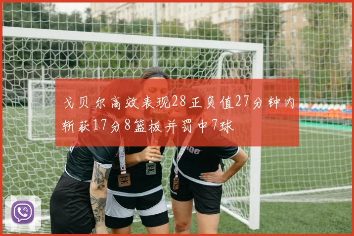 戈贝尔高效表现28正负值27分钟内斩获17分8篮板并罚中7球
