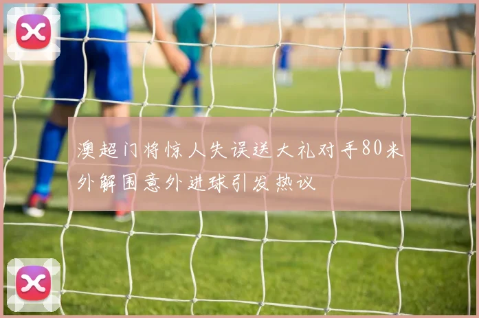 澳超门将惊人失误送大礼对手80米外解围意外进球引发热议