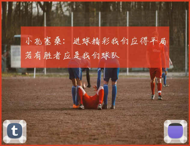 小孔塞桑：进球精彩我们应得平局若有胜者应是我们球队