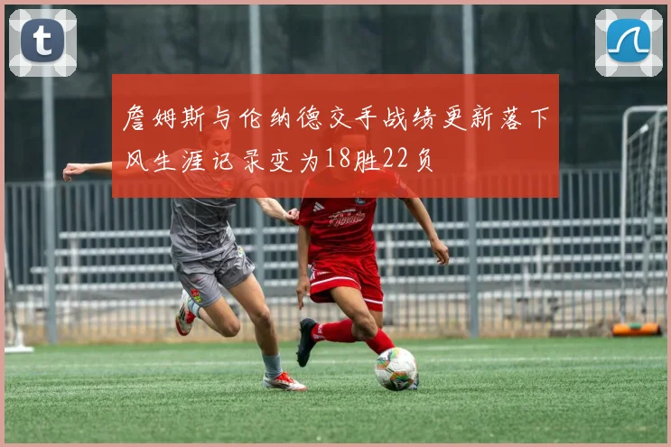 詹姆斯与伦纳德交手战绩更新落下风生涯记录变为18胜22负