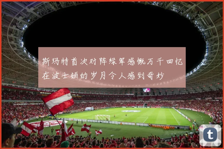 斯玛特首次对阵绿军感慨万千回忆在波士顿的岁月令人感到奇妙