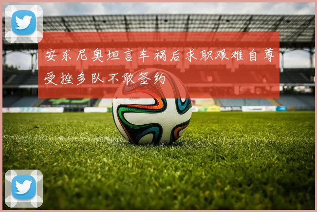 安东尼奥坦言车祸后求职艰难自尊受挫多队不敢签约