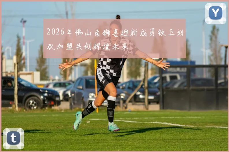 2026年佛山南狮喜迎新成员铁卫刘欢加盟共创辉煌未来