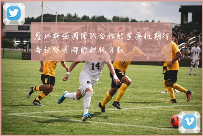 詹姆斯强调团队合作的重要性期待每位球员都能积极贡献
